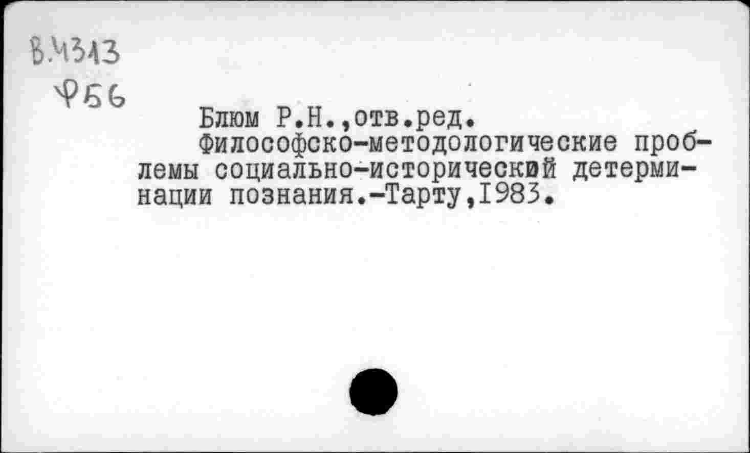 ﻿В-Ч343
Блюм Р.Н.,отв.ред.
Философско-методологические проб лемы социально-исторический детерминации познания.-Тарту,1983.